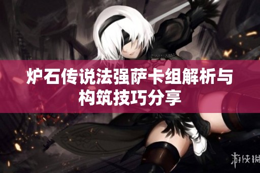 炉石传说法强萨卡组解析与构筑技巧分享