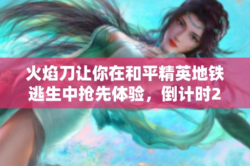 火焰刀让你在和平精英地铁逃生中抢先体验，倒计时22天！