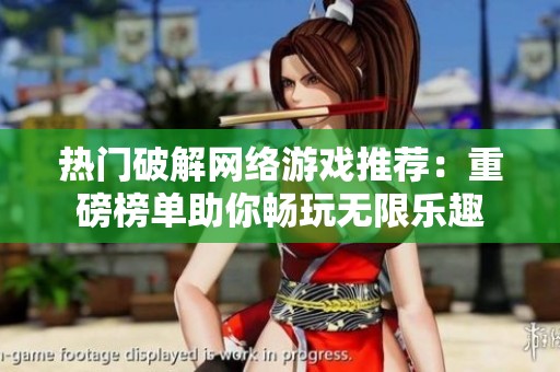 热门破解网络游戏推荐：重磅榜单助你畅玩无限乐趣