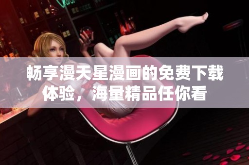 畅享漫天星漫画的免费下载体验，海量精品任你看