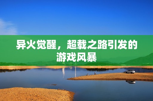 异火觉醒，超载之路引发的游戏风暴