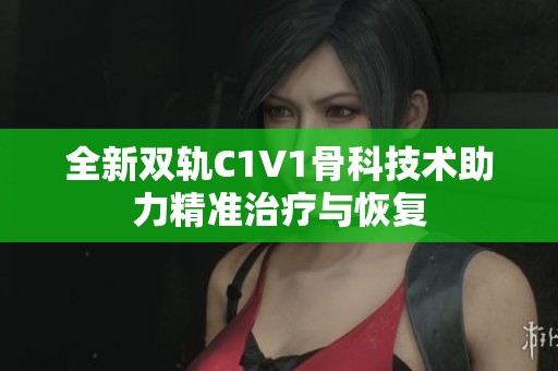 全新双轨C1V1骨科技术助力精准治疗与恢复