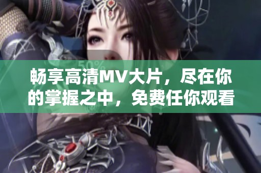 畅享高清MV大片，尽在你的掌握之中，免费任你观看