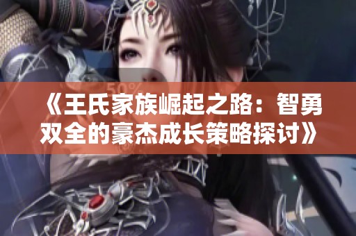《王氏家族崛起之路：智勇双全的豪杰成长策略探讨》