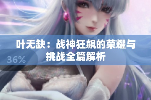叶无缺：战神狂飙的荣耀与挑战全篇解析