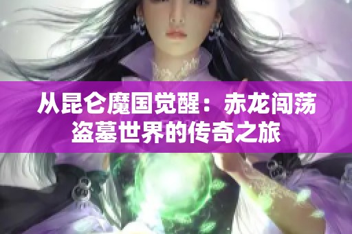 从昆仑魔国觉醒：赤龙闯荡盗墓世界的传奇之旅
