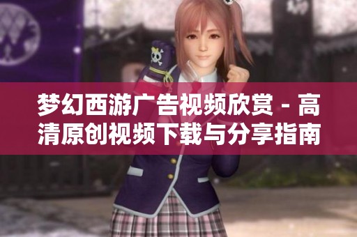 梦幻西游广告视频欣赏 - 高清原创视频下载与分享指南