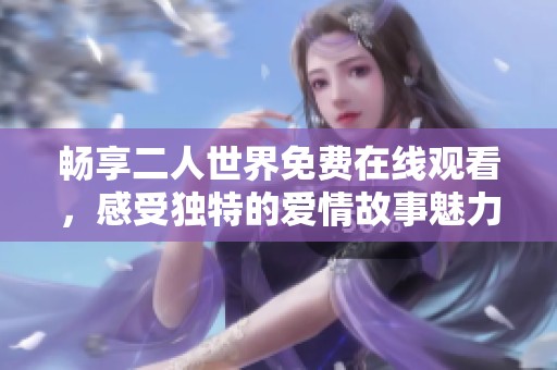 畅享二人世界免费在线观看，感受独特的爱情故事魅力