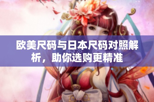 欧美尺码与日本尺码对照解析，助你选购更精准