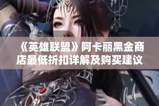 《英雄联盟》阿卡丽黑金商店最低折扣详解及购买建议