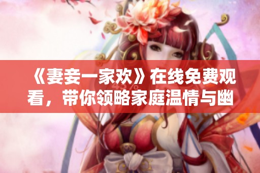 《妻妾一家欢》在线免费观看，带你领略家庭温情与幽默瞬间