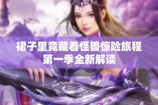 裙子里竟藏着怪兽惊险旅程第一季全新解读