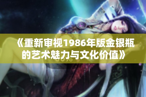 《重新审视1986年版金银瓶的艺术魅力与文化价值》