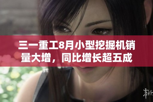 三一重工8月小型挖掘机销量大增，同比增长超五成