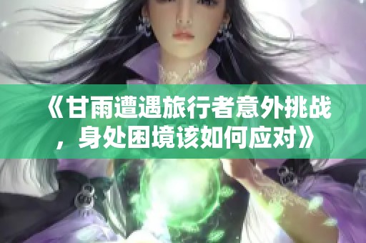 《甘雨遭遇旅行者意外挑战，身处困境该如何应对》