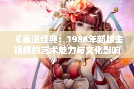 《重温经典：1986年新版金银瓶的艺术魅力与文化影响》