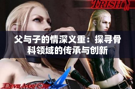 父与子的情深义重：探寻骨科领域的传承与创新