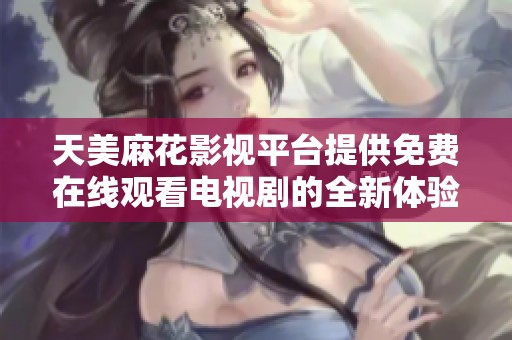 天美麻花影视平台提供免费在线观看电视剧的全新体验