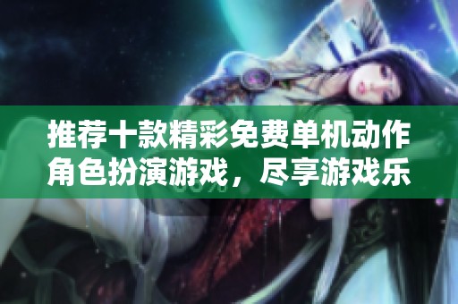 推荐十款精彩免费单机动作角色扮演游戏，尽享游戏乐趣