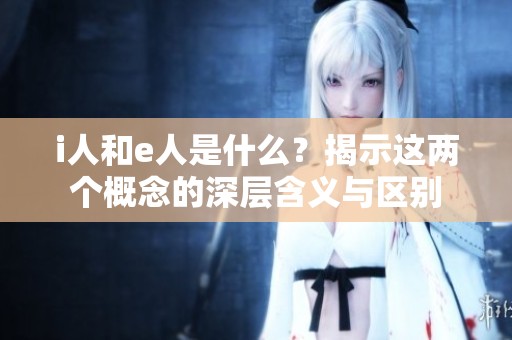i人和e人是什么？揭示这两个概念的深层含义与区别