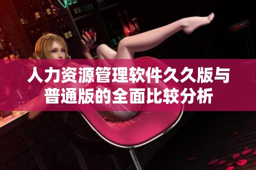 人力资源管理软件久久版与普通版的全面比较分析