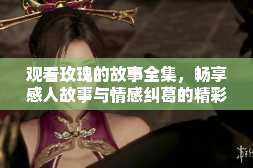 观看玫瑰的故事全集，畅享感人故事与情感纠葛的精彩旅程