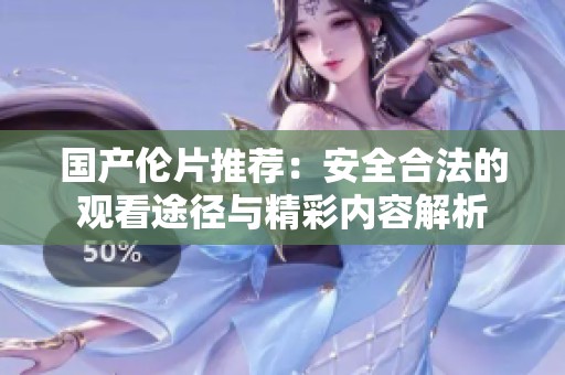 国产伦片推荐：安全合法的观看途径与精彩内容解析