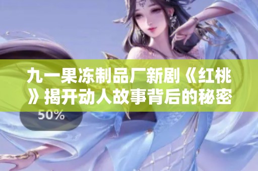 九一果冻制品厂新剧《红桃》揭开动人故事背后的秘密与情感纠葛
