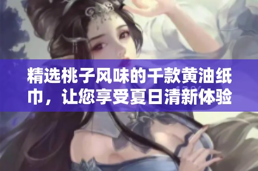 精选桃子风味的千款黄油纸巾，让您享受夏日清新体验
