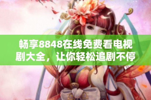 畅享8848在线免费看电视剧大全，让你轻松追剧不停歇