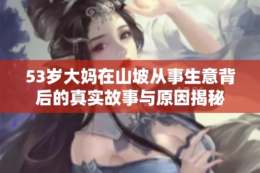 53岁大妈在山坡从事生意背后的真实故事与原因揭秘