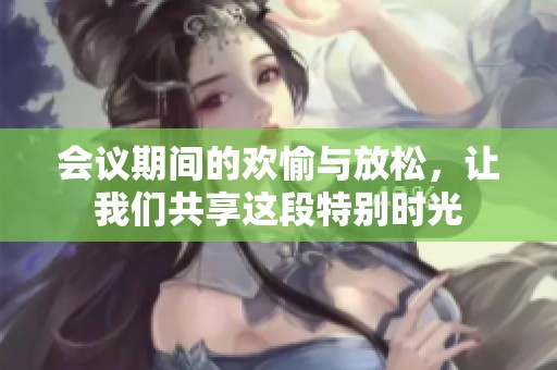 会议期间的欢愉与放松，让我们共享这段特别时光
