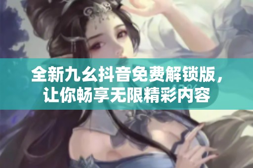全新九幺抖音免费解锁版，让你畅享无限精彩内容