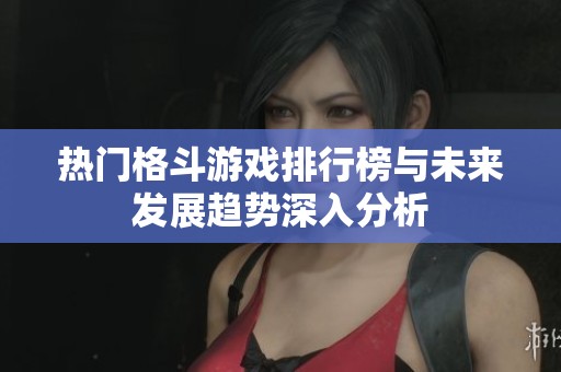 热门格斗游戏排行榜与未来发展趋势深入分析
