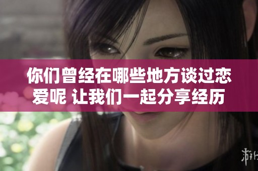 你们曾经在哪些地方谈过恋爱呢 让我们一起分享经历