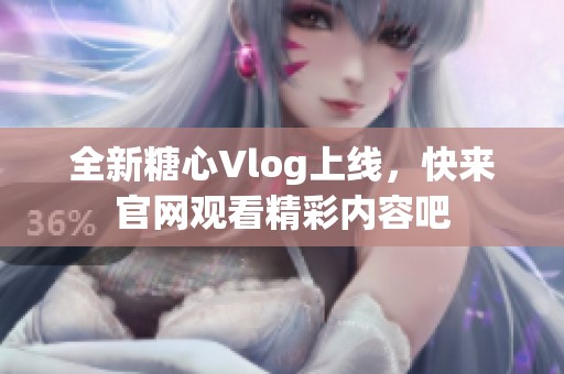 全新糖心Vlog上线，快来官网观看精彩内容吧