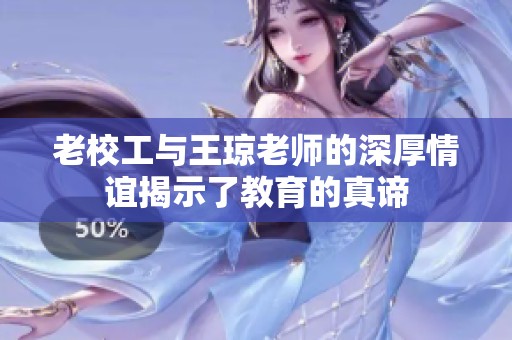 老校工与王琼老师的深厚情谊揭示了教育的真谛