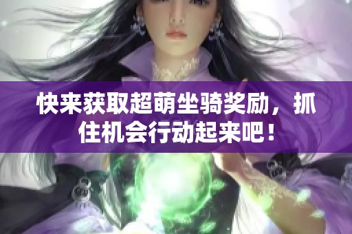 快来获取超萌坐骑奖励，抓住机会行动起来吧！