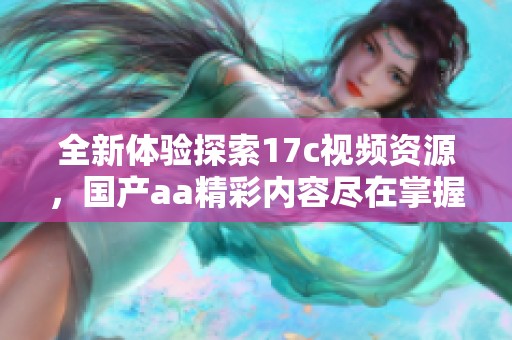 全新体验探索17c视频资源，国产aa精彩内容尽在掌握