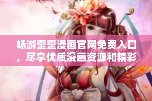 畅游歪歪漫画官网免费入口，尽享优质漫画资源和精彩内容