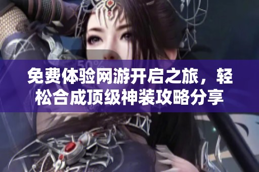 免费体验网游开启之旅，轻松合成顶级神装攻略分享