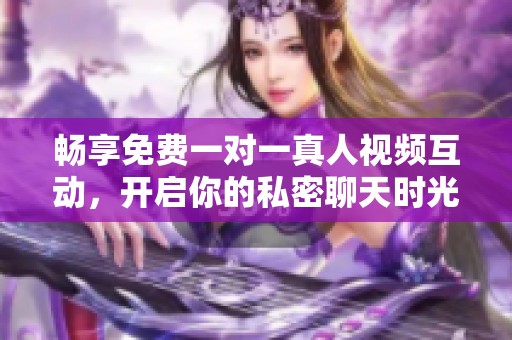 畅享免费一对一真人视频互动，开启你的私密聊天时光