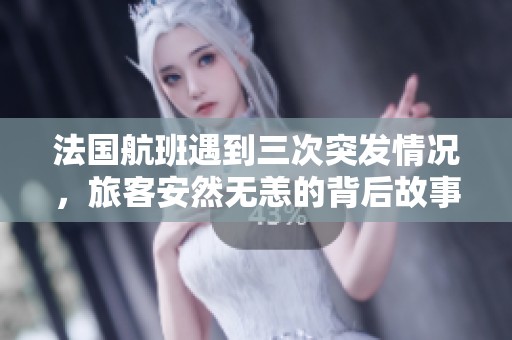 法国航班遇到三次突发情况，旅客安然无恙的背后故事