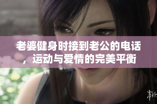 老婆健身时接到老公的电话，运动与爱情的完美平衡