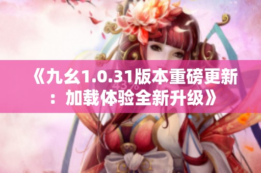 《九幺1.0.31版本重磅更新：加载体验全新升级》