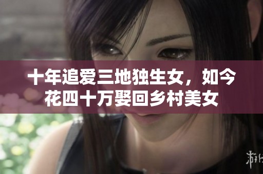 十年追爱三地独生女，如今花四十万娶回乡村美女