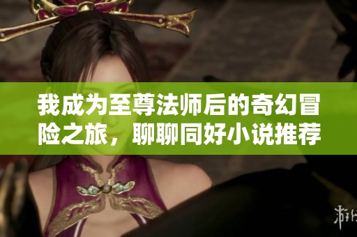 我成为至尊法师后的奇幻冒险之旅，聊聊同好小说推荐