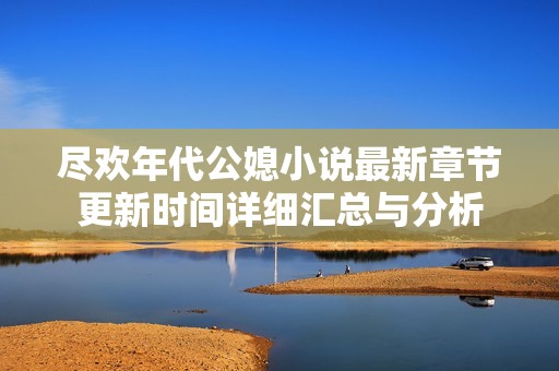 尽欢年代公媳小说最新章节更新时间详细汇总与分析
