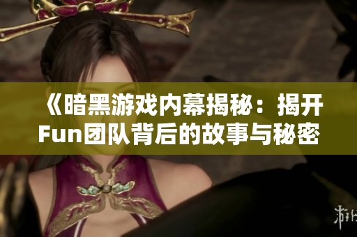 《暗黑游戏内幕揭秘：揭开Fun团队背后的故事与秘密》