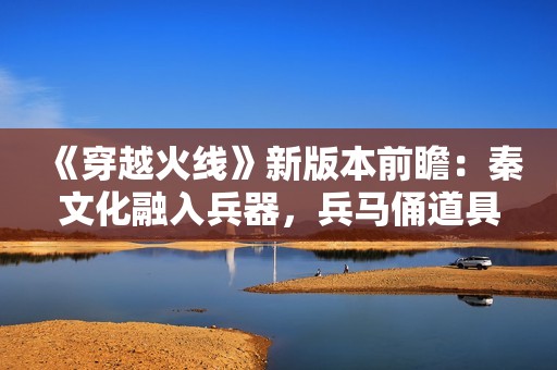 《穿越火线》新版本前瞻：秦文化融入兵器，兵马俑道具重磅揭秘